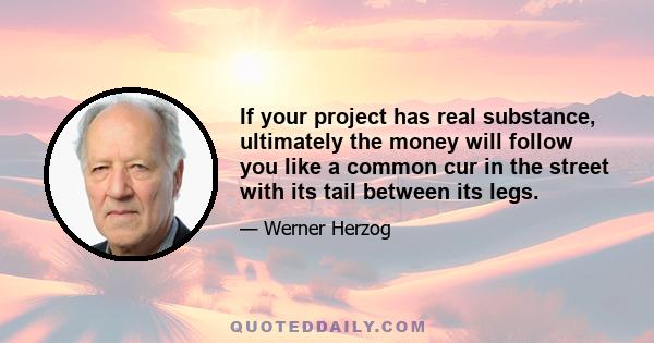 If your project has real substance, ultimately the money will follow you like a common cur in the street with its tail between its legs.