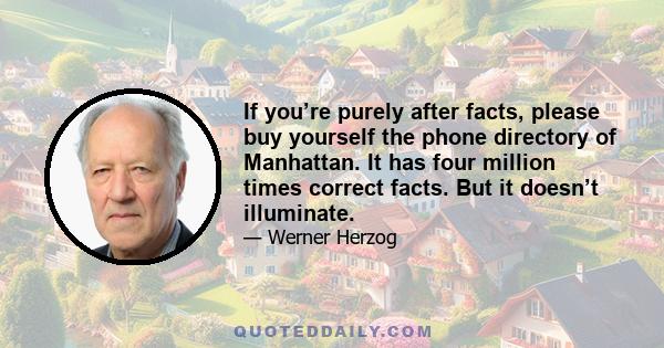 If you’re purely after facts, please buy yourself the phone directory of Manhattan. It has four million times correct facts. But it doesn’t illuminate.