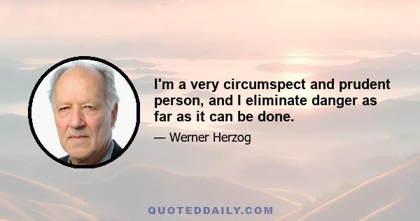 I'm a very circumspect and prudent person, and I eliminate danger as far as it can be done.