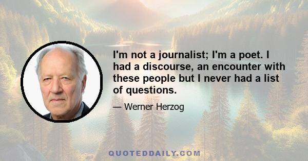 I'm not a journalist; I'm a poet. I had a discourse, an encounter with these people but I never had a list of questions.