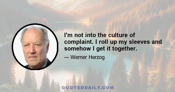 I'm not into the culture of complaint. I roll up my sleeves and somehow I get it together.