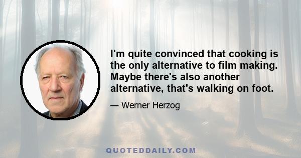 I'm quite convinced that cooking is the only alternative to film making. Maybe there's also another alternative, that's walking on foot.