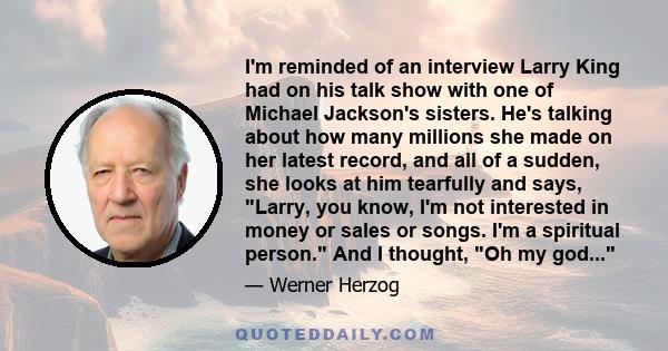 I'm reminded of an interview Larry King had on his talk show with one of Michael Jackson's sisters. He's talking about how many millions she made on her latest record, and all of a sudden, she looks at him tearfully and 