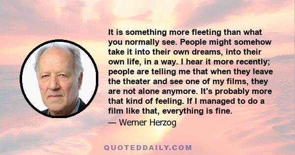 It is something more fleeting than what you normally see. People might somehow take it into their own dreams, into their own life, in a way. I hear it more recently; people are telling me that when they leave the