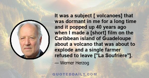 It was a subject [ volcanoes] that was dormant in me for a long time and it popped up 40 years ago when I made a [short] film on the Caribbean island of Guadeloupe about a volcano that was about to explode and a single