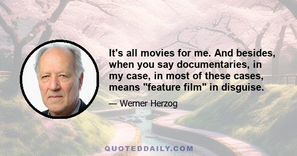 It's all movies for me. And besides, when you say documentaries, in my case, in most of these cases, means feature film in disguise.