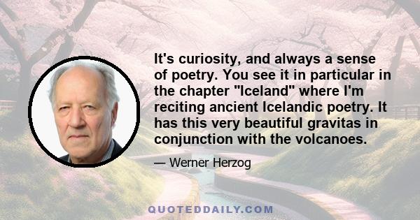 It's curiosity, and always a sense of poetry. You see it in particular in the chapter Iceland where I'm reciting ancient Icelandic poetry. It has this very beautiful gravitas in conjunction with the volcanoes.