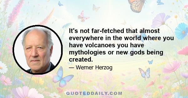 It's not far-fetched that almost everywhere in the world where you have volcanoes you have mythologies or new gods being created.