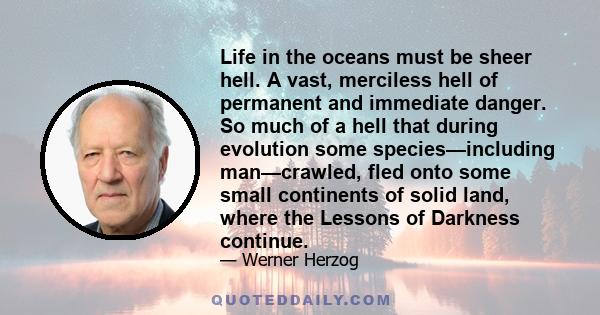 Life in the oceans must be sheer hell. A vast, merciless hell of permanent and immediate danger. So much of a hell that during evolution some species—including man—crawled, fled onto some small continents of solid land, 