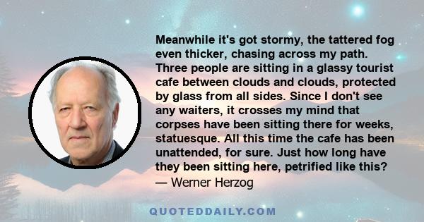 Meanwhile it's got stormy, the tattered fog even thicker, chasing across my path. Three people are sitting in a glassy tourist cafe between clouds and clouds, protected by glass from all sides. Since I don't see any