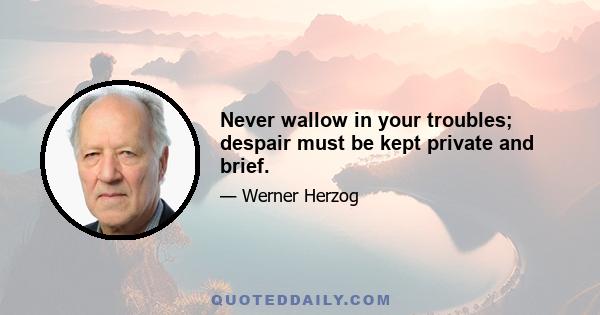 Never wallow in your troubles; despair must be kept private and brief.