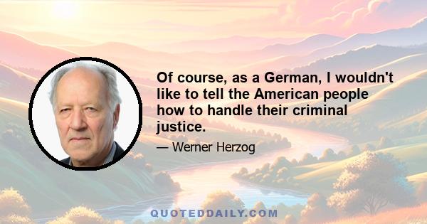 Of course, as a German, I wouldn't like to tell the American people how to handle their criminal justice.