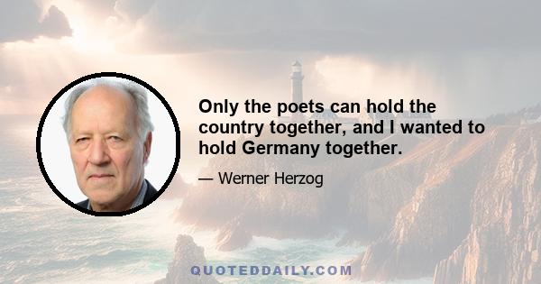 Only the poets can hold the country together, and I wanted to hold Germany together.