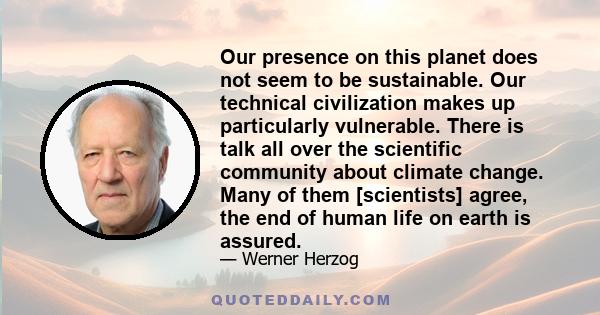 Our presence on this planet does not seem to be sustainable. Our technical civilization makes up particularly vulnerable. There is talk all over the scientific community about climate change. Many of them [scientists]