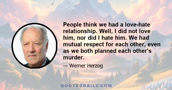 People think we had a love-hate relationship. Well, I did not love him, nor did I hate him. We had mutual respect for each other, even as we both planned each other's murder.