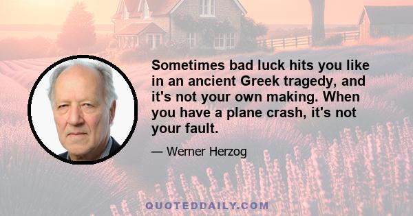 Sometimes bad luck hits you like in an ancient Greek tragedy, and it's not your own making. When you have a plane crash, it's not your fault.