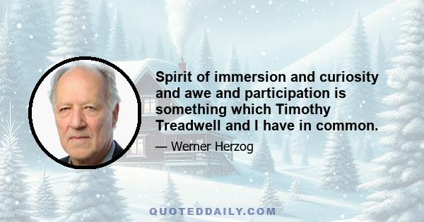 Spirit of immersion and curiosity and awe and participation is something which Timothy Treadwell and I have in common.