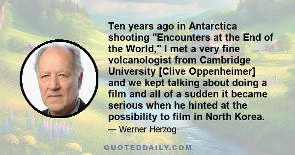 Ten years ago in Antarctica shooting Encounters at the End of the World, I met a very fine volcanologist from Cambridge University [Clive Oppenheimer] and we kept talking about doing a film and all of a sudden it became 