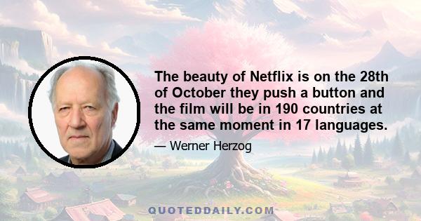 The beauty of Netflix is on the 28th of October they push a button and the film will be in 190 countries at the same moment in 17 languages.