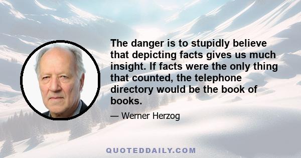 The danger is to stupidly believe that depicting facts gives us much insight. If facts were the only thing that counted, the telephone directory would be the book of books.