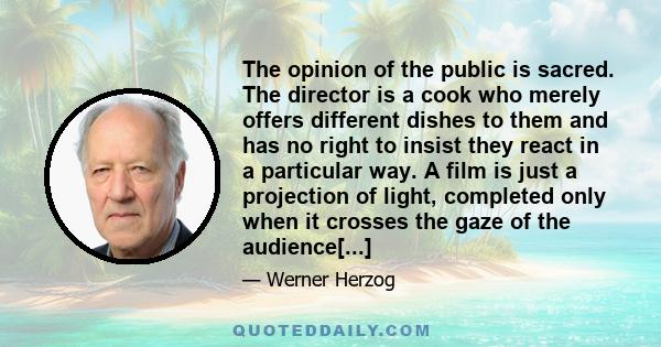 The opinion of the public is sacred. The director is a cook who merely offers different dishes to them and has no right to insist they react in a particular way. A film is just a projection of light, completed only when 