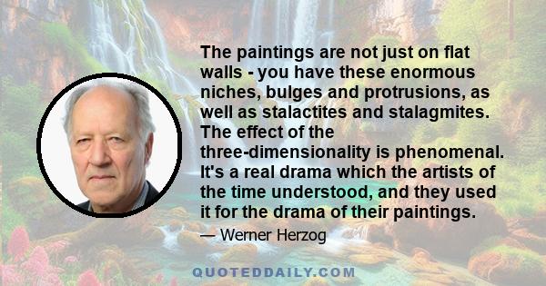 The paintings are not just on flat walls - you have these enormous niches, bulges and protrusions, as well as stalactites and stalagmites. The effect of the three-dimensionality is phenomenal. It's a real drama which