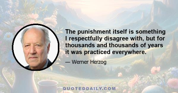 The punishment itself is something I respectfully disagree with, but for thousands and thousands of years it was practiced everywhere.