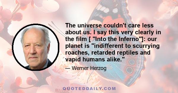 The universe couldn't care less about us. I say this very clearly in the film [ Into the Inferno]: our planet is indifferent to scurrying roaches, retarded reptiles and vapid humans alike.