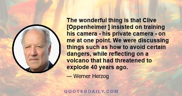 The wonderful thing is that Clive [Oppenheimer ] insisted on training his camera - his private camera - on me at one point. We were discussing things such as how to avoid certain dangers, while reflecting on a volcano