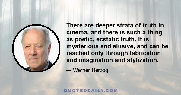 There are deeper strata of truth in cinema, and there is such a thing as poetic, ecstatic truth. It is mysterious and elusive, and can be reached only through fabrication and imagination and stylization.