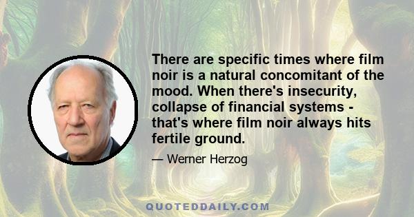 There are specific times where film noir is a natural concomitant of the mood. When there's insecurity, collapse of financial systems - that's where film noir always hits fertile ground.