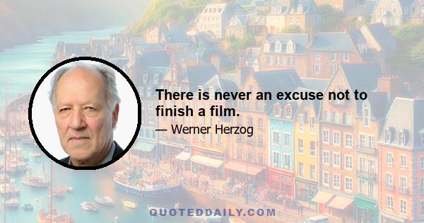 There is never an excuse not to finish a film.