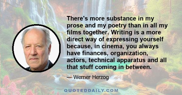 There's more substance in my prose and my poetry than in all my films together. Writing is a more direct way of expressing yourself because, in cinema, you always have finances, organization, actors, technical apparatus 