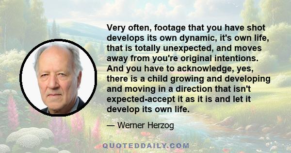 Very often, footage that you have shot develops its own dynamic, it's own life, that is totally unexpected, and moves away from you're original intentions. And you have to acknowledge, yes, there is a child growing and