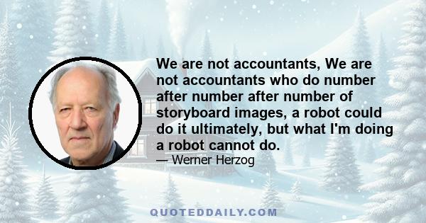 We are not accountants, We are not accountants who do number after number after number of storyboard images, a robot could do it ultimately, but what I'm doing a robot cannot do.