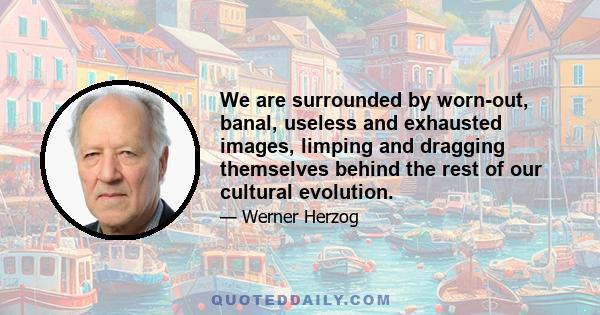 We are surrounded by worn-out, banal, useless and exhausted images, limping and dragging themselves behind the rest of our cultural evolution.