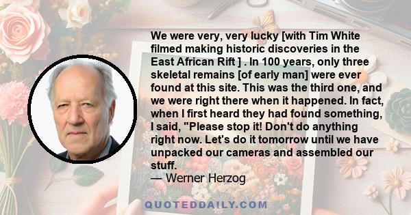 We were very, very lucky [with Tim White filmed making historic discoveries in the East African Rift ] . In 100 years, only three skeletal remains [of early man] were ever found at this site. This was the third one, and 