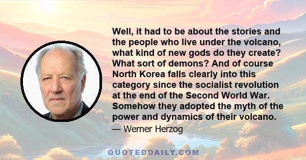 Well, it had to be about the stories and the people who live under the volcano, what kind of new gods do they create? What sort of demons? And of course North Korea falls clearly into this category since the socialist