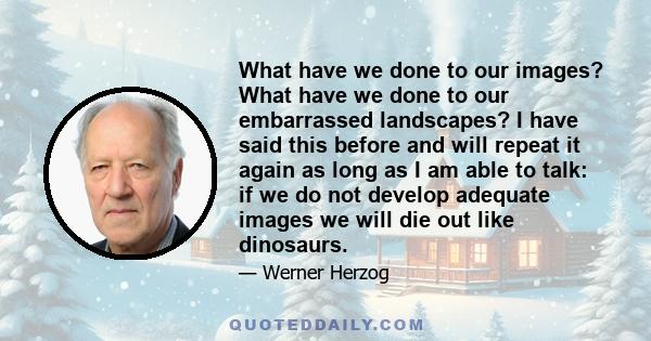 What have we done to our images? What have we done to our embarrassed landscapes? I have said this before and will repeat it again as long as I am able to talk: if we do not develop adequate images we will die out like