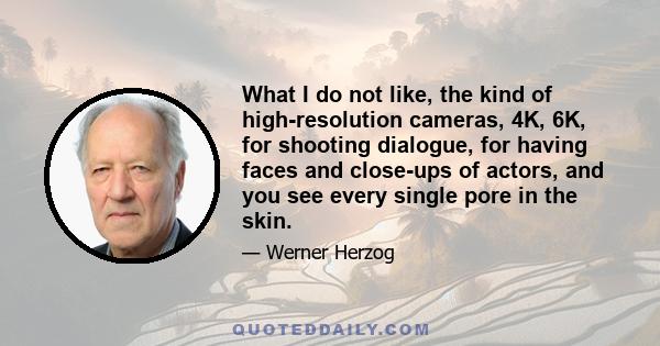 What I do not like, the kind of high-resolution cameras, 4K, 6K, for shooting dialogue, for having faces and close-ups of actors, and you see every single pore in the skin.