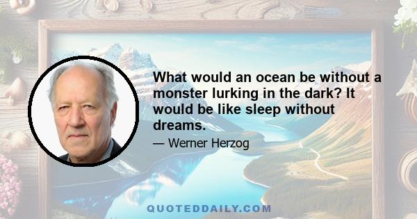 What would an ocean be without a monster lurking in the dark? It would be like sleep without dreams.