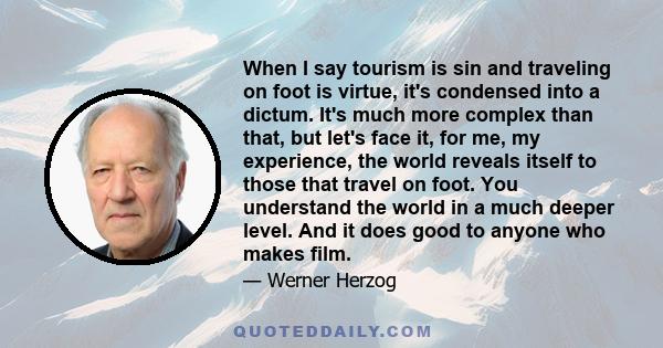 When I say tourism is sin and traveling on foot is virtue, it's condensed into a dictum. It's much more complex than that, but let's face it, for me, my experience, the world reveals itself to those that travel on foot. 