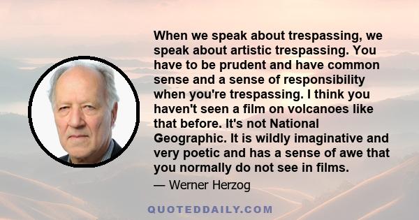 When we speak about trespassing, we speak about artistic trespassing. You have to be prudent and have common sense and a sense of responsibility when you're trespassing. I think you haven't seen a film on volcanoes like 