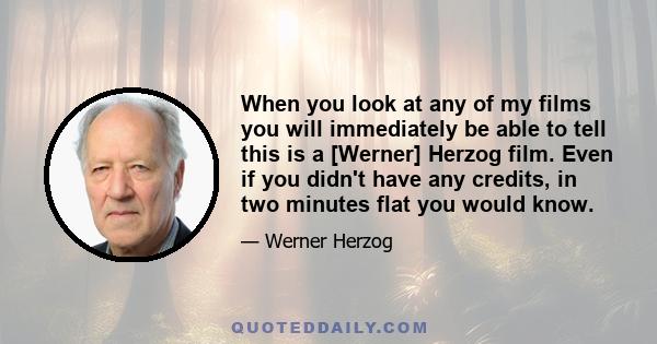 When you look at any of my films you will immediately be able to tell this is a [Werner] Herzog film. Even if you didn't have any credits, in two minutes flat you would know.