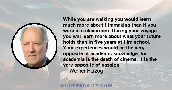 While you are walking you would learn much more about filmmaking than if you were in a classroom. During your voyage you will learn more about what your future holds than in five years at film school. Your experiences