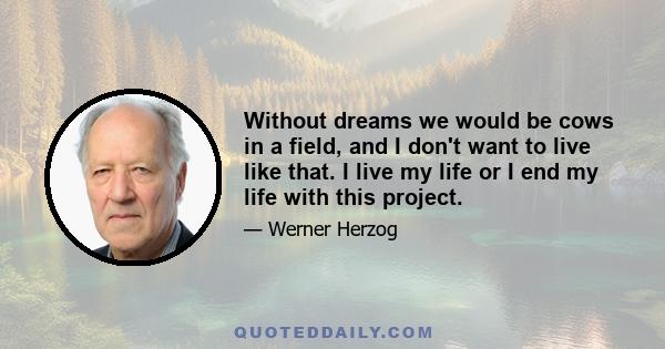 Without dreams we would be cows in a field, and I don't want to live like that. I live my life or I end my life with this project.