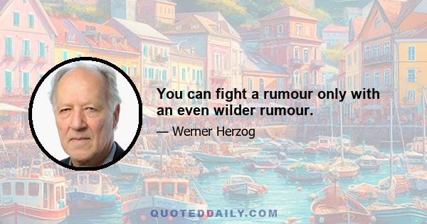 You can fight a rumour only with an even wilder rumour.