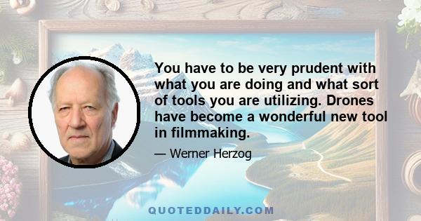 You have to be very prudent with what you are doing and what sort of tools you are utilizing. Drones have become a wonderful new tool in filmmaking.