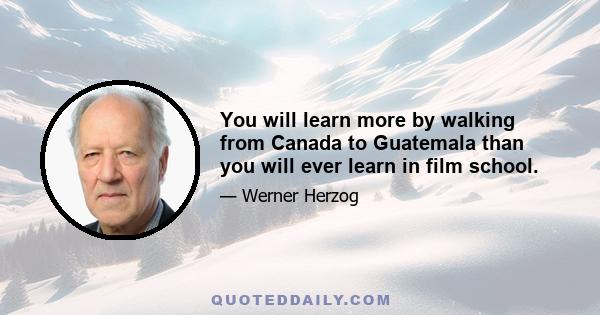 You will learn more by walking from Canada to Guatemala than you will ever learn in film school.