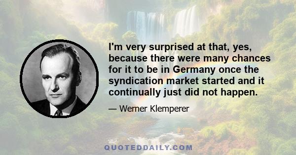 I'm very surprised at that, yes, because there were many chances for it to be in Germany once the syndication market started and it continually just did not happen.